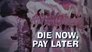 Die Now, Pay Later